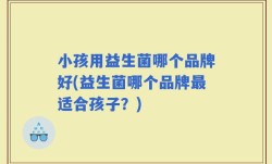小孩用益生菌哪个品牌好(益生菌哪个品牌最适合孩子？)