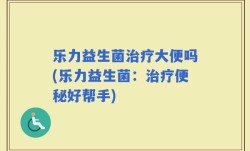 乐力益生菌治疗大便吗(乐力益生菌：治疗便秘好帮手)