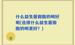 什么益生菌做酸奶喝好呢(选择什么益生菌做酸奶喝更好？)