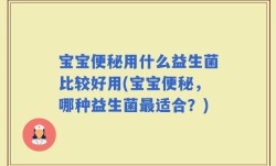 宝宝便秘用什么益生菌比较好用(宝宝便秘，哪种益生菌最适合？)