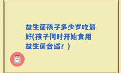 益生菌孩子多少岁吃最好(孩子何时开始食用益生菌合适？)