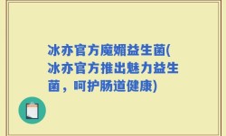 冰亦官方魔媚益生菌(冰亦官方推出魅力益生菌，呵护肠道健康)