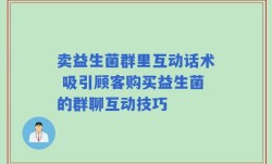 卖益生菌群里互动话术 吸引顾客购买益生菌的群聊互动技巧
