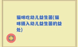 猫咪吃幼儿益生菌(猫咪摄入幼儿益生菌的益处)