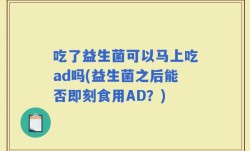 吃了益生菌可以马上吃ad吗(益生菌之后能否即刻食用AD？)