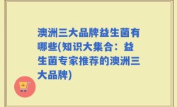 澳洲三大品牌益生菌有哪些(知识大集合：益生菌专家推荐的澳洲三大品牌)