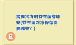 需要冷冻的益生菌有哪些(益生菌冷冻保存需要哪些？)