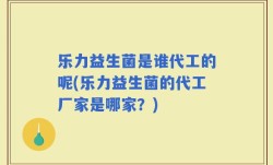 乐力益生菌是谁代工的呢(乐力益生菌的代工厂家是哪家？)