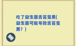 吃了益生菌舌苔变黑(益生菌可能导致舌苔变黑？)