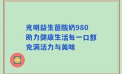 光明益生菌酸奶980助力健康生活每一口都充满活力与美味