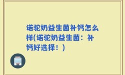 诺驼奶益生菌补钙怎么样(诺驼奶益生菌：补钙好选择！)