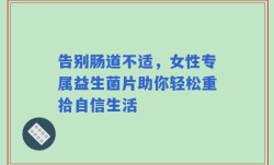 告别肠道不适，女性专属益生菌片助你轻松重拾自信生活