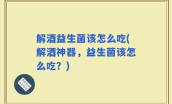 解酒益生菌该怎么吃(解酒神器，益生菌该怎么吃？)