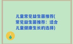 儿童常见益生菌推荐(常见益生菌推荐：适合儿童健康生长的选择)