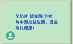 羊奶片 益生菌(羊奶片中添加益生菌，促进消化健康)