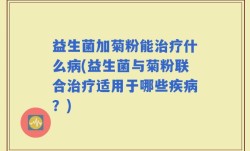 益生菌加菊粉能治疗什么病(益生菌与菊粉联合治疗适用于哪些疾病？)