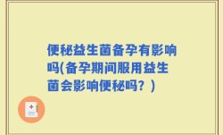 便秘益生菌备孕有影响吗(备孕期间服用益生菌会影响便秘吗？)