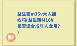 益生菌m16v大人能吃吗(益生菌M16V是否适合成年人食用？)