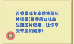 百香果味专享益生菌压片糖果(百香果口味益生菌压片糖果，让你享受专属的健康！