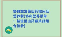 协和益生菌山药猴头菇营养餐(协和营养菜单：益生菌山药猴头菇组合佳肴)