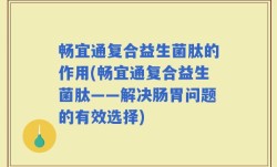 畅宜通复合益生菌肽的作用(畅宜通复合益生菌肽——解决肠胃问题的有效选择)