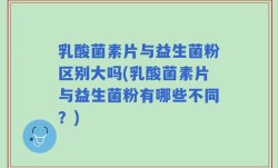 乳酸菌素片与益生菌粉区别大吗(乳酸菌素片与益生菌粉有哪些不同？)
