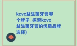 kzvz益生菌牙膏哪个牌子_探索kzvz益生菌牙膏的优质品牌选择)