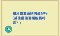 服用益生菌肠鸣是好吗(益生菌能否缓解肠鸣声？)