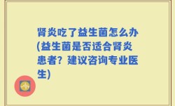 肾炎吃了益生菌怎么办(益生菌是否适合肾炎患者？建议咨询专业医生)