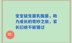 宝宝益生菌乳酸菌，助力成长的奇妙之旅，家长们绝不能错过