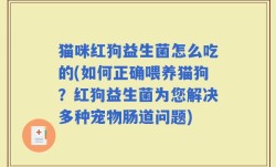 猫咪红狗益生菌怎么吃的(如何正确喂养猫狗？红狗益生菌为您解决多种宠物肠道问题)
