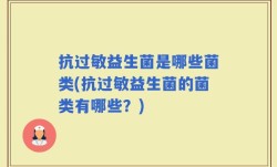 抗过敏益生菌是哪些菌类(抗过敏益生菌的菌类有哪些？)