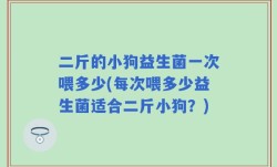 二斤的小狗益生菌一次喂多少(每次喂多少益生菌适合二斤小狗？)