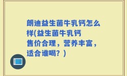 朗迪益生菌牛乳钙怎么样(益生菌牛乳钙  售价合理，营养丰富，适合谁喝？)