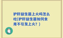护肝益生菌上火吗怎么吃(护肝益生菌如何食用不引发上火？)