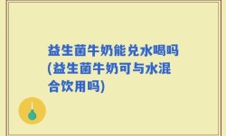 益生菌牛奶能兑水喝吗(益生菌牛奶可与水混合饮用吗)