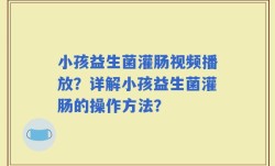 小孩益生菌灌肠视频播放？详解小孩益生菌灌肠的操作方法？