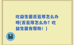 吃益生菌舌苔厚怎么办呀(舌苔厚怎么办？吃益生菌有帮助！)