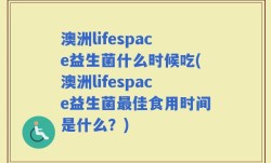 澳洲lifespace益生菌什么时候吃(澳洲lifespace益生菌最佳食用时间是什么？)