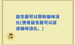益生菌可以帮助猫咪消化(使用益生菌可以促进猫咪消化。)