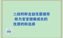 二段奶粉含益生菌推荐 助力宝宝健康成长的优质奶粉选择