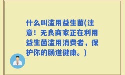 什么叫滥用益生菌(注意！无良商家正在利用益生菌滥用消费者，保护你的肠道健康。)