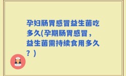 孕妇肠胃感冒益生菌吃多久(孕期肠胃感冒，益生菌需持续食用多久？)