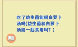 吃了益生菌能喝白萝卜汤吗(益生菌和白萝卜汤能一起食用吗？)