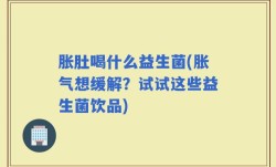 胀肚喝什么益生菌(胀气想缓解？试试这些益生菌饮品)
