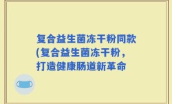 复合益生菌冻干粉同款(复合益生菌冻干粉，打造健康肠道新革命
