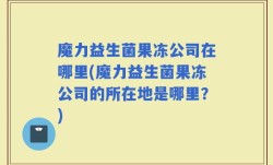 魔力益生菌果冻公司在哪里(魔力益生菌果冻公司的所在地是哪里？)