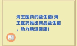 海王医药的益生菌(海王医药推出新品益生菌，助力肠道健康)
