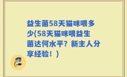 益生菌58天猫咪喂多少(58天猫咪喂益生菌达何水平？新主人分享经验！)
