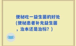 便秘吃一益生菌的好处(便秘患者补充益生菌，治本还是治标？)